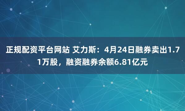 正规配资平台网站 艾力斯：4月24日融券卖出1.71万股，融资融券余额6.81亿元