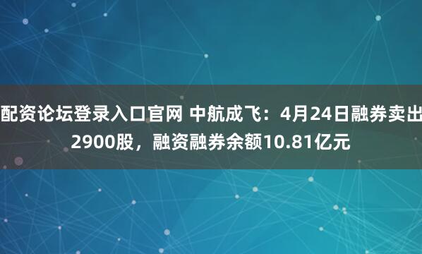 配资论坛登录入口官网 中航成飞：4月24日融券卖出2900股，融资融券余额10.81亿元
