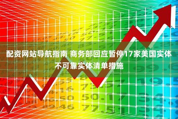 配资网站导航指南 商务部回应暂停17家美国实体不可靠实体清单措施