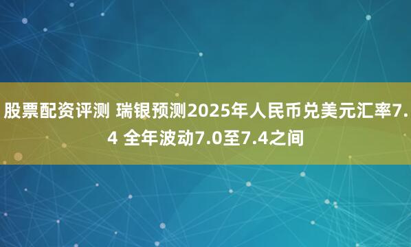 股票配资评测 瑞银预测2025年人民币兑美元汇率7.4 全年波动7.0至7.4之间