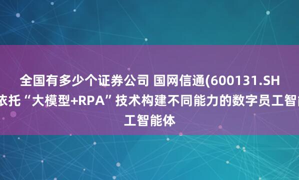 全国有多少个证券公司 国网信通(600131.SH)：依托“大模型+RPA”技术构建不同能力的数字员工智能体