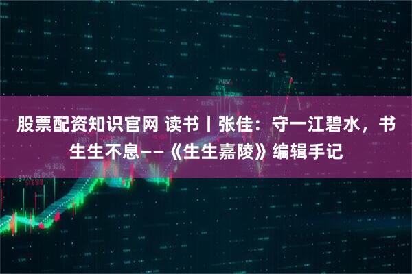 股票配资知识官网 读书丨张佳：守一江碧水，书生生不息——《生生嘉陵》编辑手记