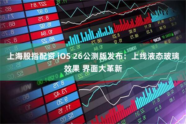 上海股指配资 iOS 26公测版发布：上线液态玻璃效果 界面大革新