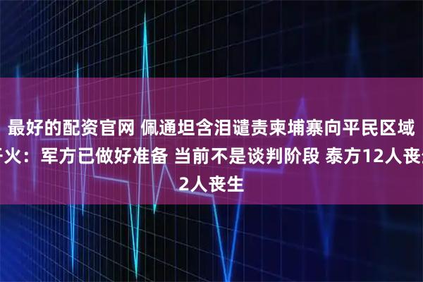最好的配资官网 佩通坦含泪谴责柬埔寨向平民区域开火：军方已做好准备 当前不是谈判阶段 泰方12人丧生