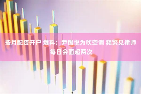 按月配资开户 爆料：尹锡悦为吹空调 频繁见律师 每日会面超两次