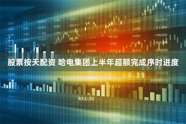 股票按天配资 哈电集团上半年超额完成序时进度