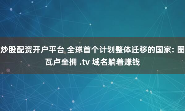 炒股配资开户平台 全球首个计划整体迁移的国家: 图瓦卢坐拥 .tv 域名躺着赚钱