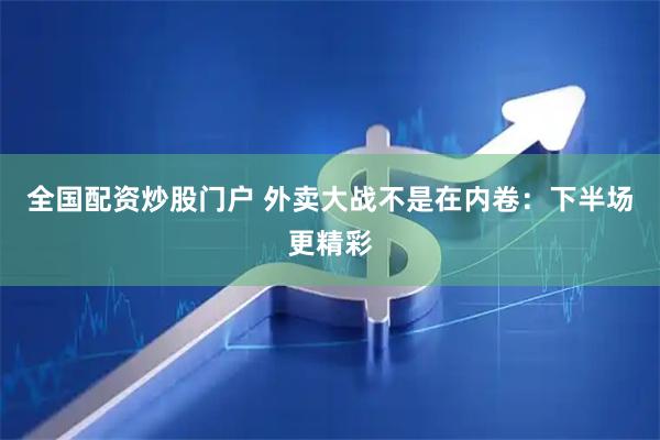 全国配资炒股门户 外卖大战不是在内卷：下半场更精彩