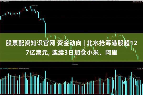 股票配资知识官网 资金动向 | 北水抢筹港股超127亿港元, 连续3日加仓小米、阿里