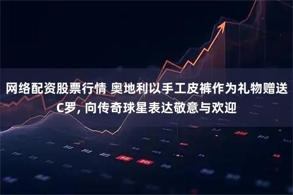 网络配资股票行情 奥地利以手工皮裤作为礼物赠送C罗, 向传奇球星表达敬意与欢迎