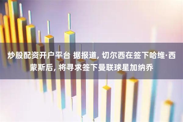 炒股配资开户平台 据报道, 切尔西在签下哈维·西蒙斯后, 将寻求签下曼联球星加纳乔