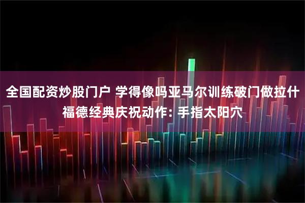 全国配资炒股门户 学得像吗亚马尔训练破门做拉什福德经典庆祝动作: 手指太阳穴