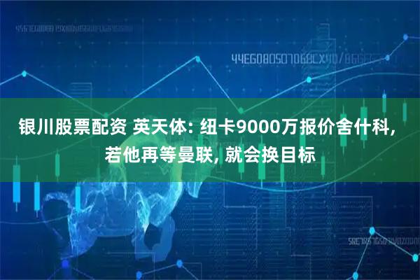 银川股票配资 英天体: 纽卡9000万报价舍什科, 若他再等曼联, 就会换目标