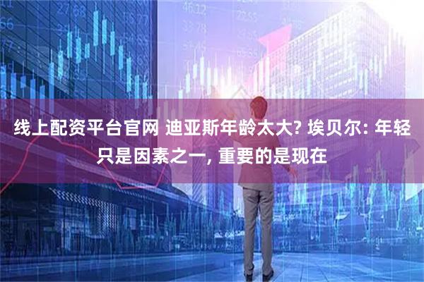 线上配资平台官网 迪亚斯年龄太大? 埃贝尔: 年轻只是因素之一, 重要的是现在