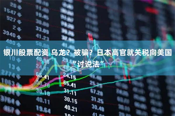 银川股票配资 乌龙？被骗？日本高官就关税向美国“讨说法”