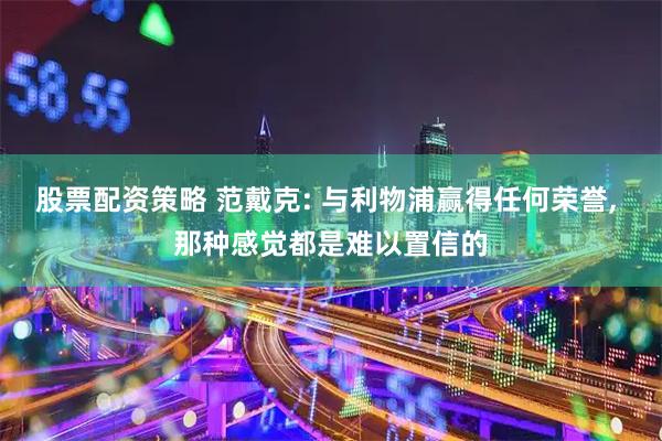 股票配资策略 范戴克: 与利物浦赢得任何荣誉, 那种感觉都是难以置信的