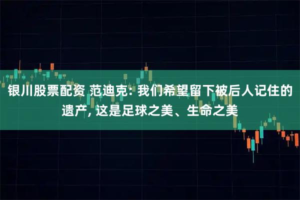 银川股票配资 范迪克: 我们希望留下被后人记住的遗产, 这是足球之美、生命之美
