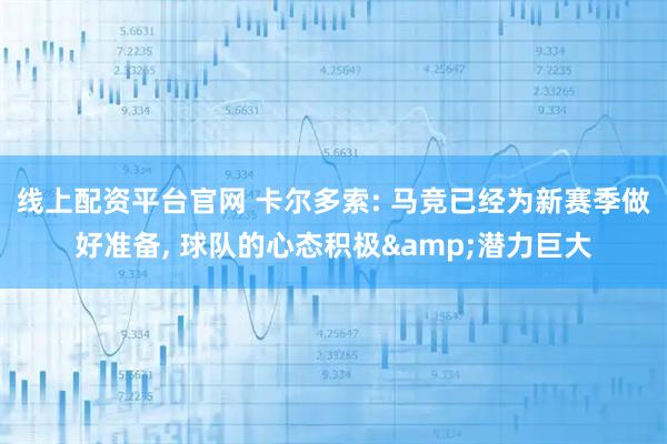 线上配资平台官网 卡尔多索: 马竞已经为新赛季做好准备, 球队的心态积极&潜力巨大