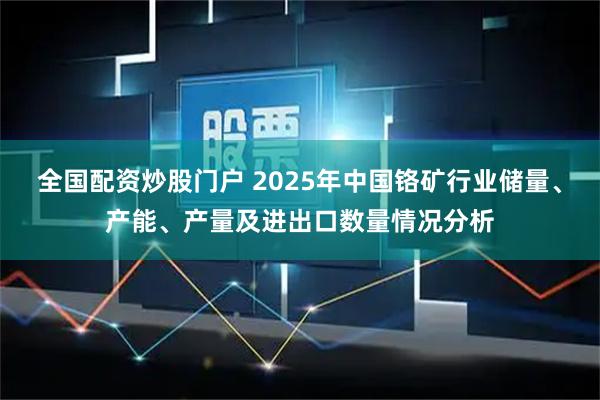 全国配资炒股门户 2025年中国铬矿行业储量、产能、产量及进出口数量情况分析