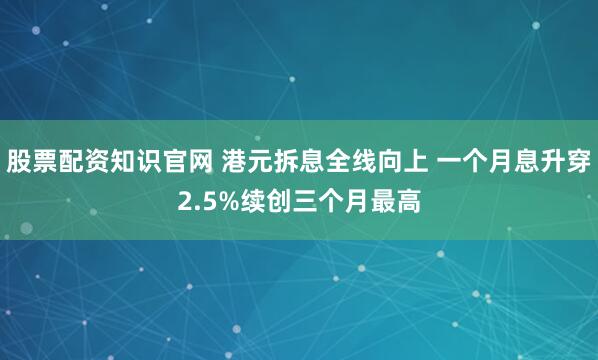 股票配资知识官网 港元拆息全线向上 一个月息升穿2.5%续创三个月最高