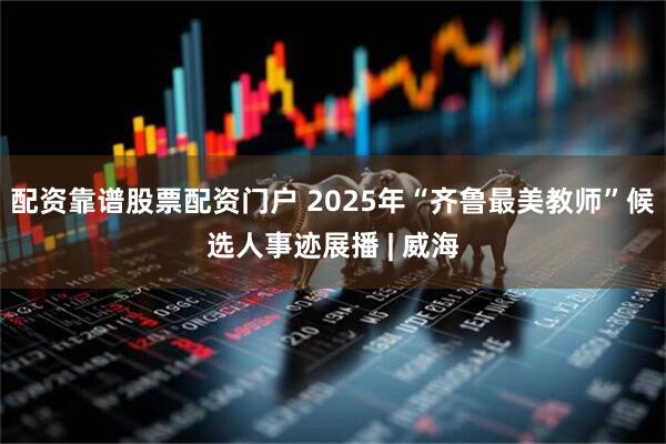 配资靠谱股票配资门户 2025年“齐鲁最美教师”候选人事迹展播 | 威海