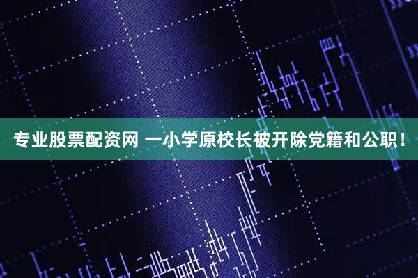 专业股票配资网 一小学原校长被开除党籍和公职！