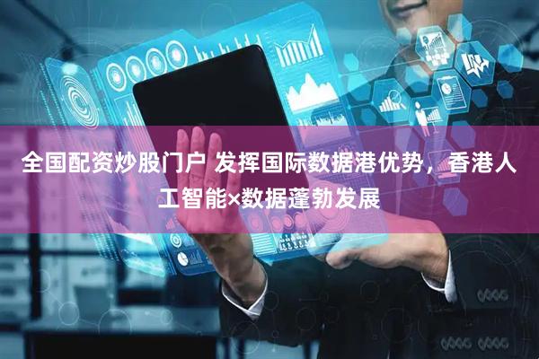 全国配资炒股门户 发挥国际数据港优势，香港人工智能×数据蓬勃发展