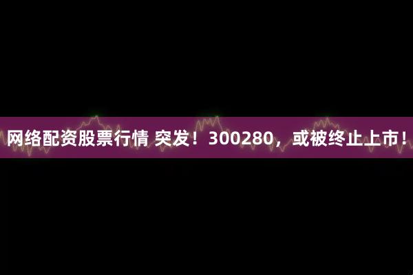 网络配资股票行情 突发！300280，或被终止上市！