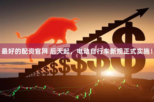 最好的配资官网 后天起，电动自行车新规正式实施！
