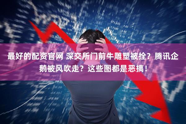 最好的配资官网 深交所门前牛雕塑被拴？腾讯企鹅被风吹走？这些图都是恶搞！