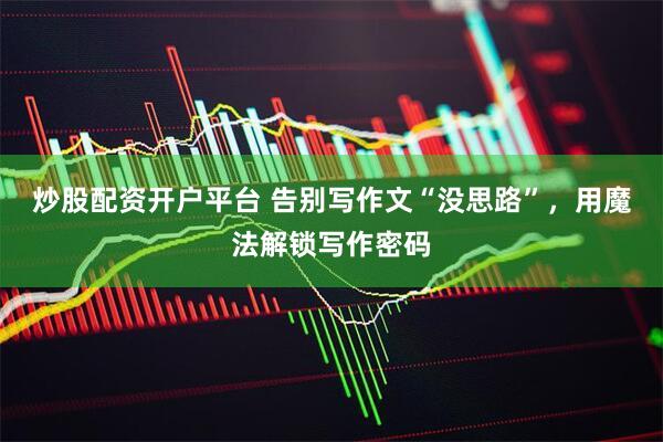 炒股配资开户平台 告别写作文“没思路”，用魔法解锁写作密码