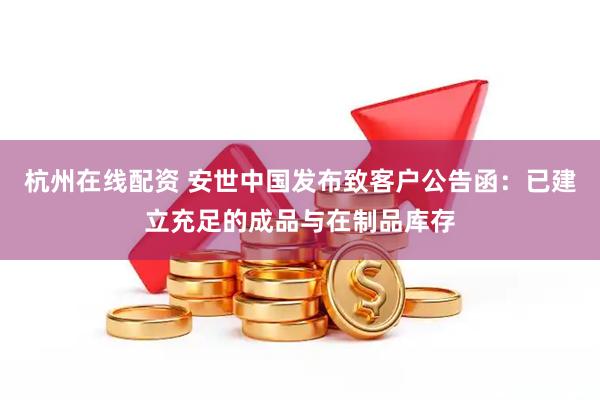 杭州在线配资 安世中国发布致客户公告函：已建立充足的成品与在制品库存