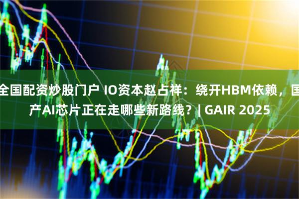 全国配资炒股门户 IO资本赵占祥：绕开HBM依赖，国产AI芯片正在走哪些新路线？| GAIR 2025