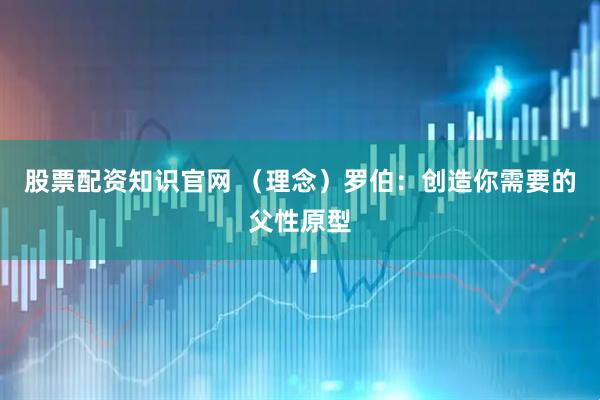 股票配资知识官网 （理念）罗伯：创造你需要的父性原型