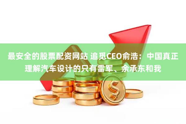 最安全的股票配资网站 追觅CEO俞浩：中国真正理解汽车设计的只有雷军、余承东和我