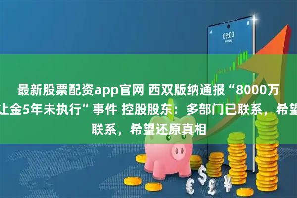 最新股票配资app官网 西双版纳通报“8000万元土地出让金5年未执行”事件 控股股东：多部门已联系，希望还原真相
