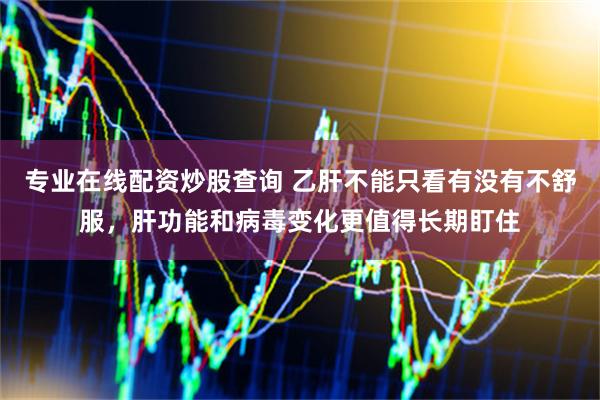 专业在线配资炒股查询 乙肝不能只看有没有不舒服，肝功能和病毒变化更值得长期盯住