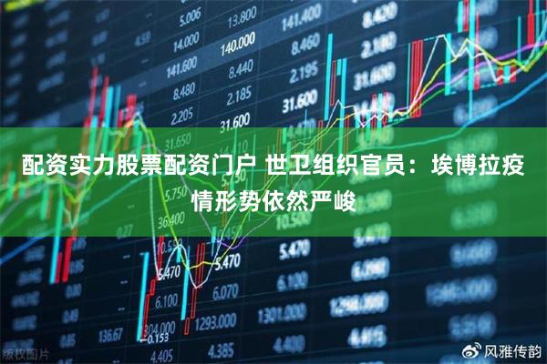 配资实力股票配资门户 世卫组织官员：埃博拉疫情形势依然严峻