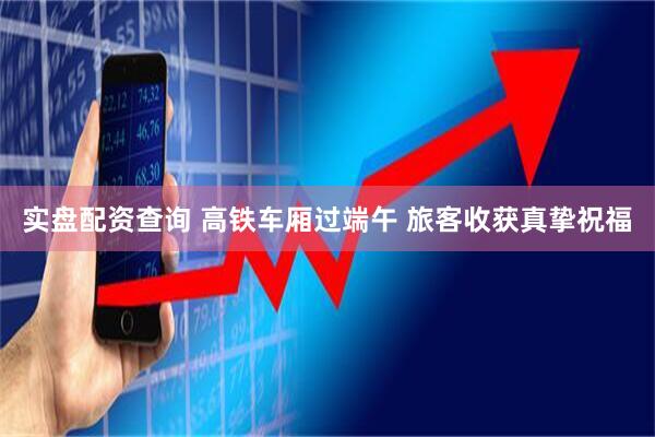 实盘配资查询 高铁车厢过端午 旅客收获真挚祝福