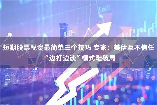 短期股票配资最简单三个技巧 专家：美伊互不信任 “边打边谈”模式难破局