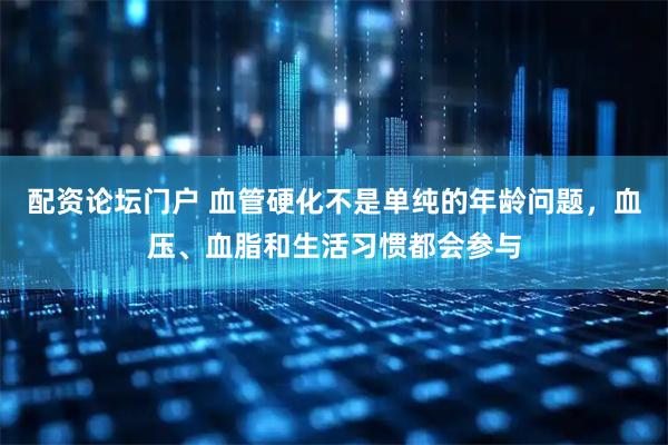 配资论坛门户 血管硬化不是单纯的年龄问题，血压、血脂和生活习惯都会参与