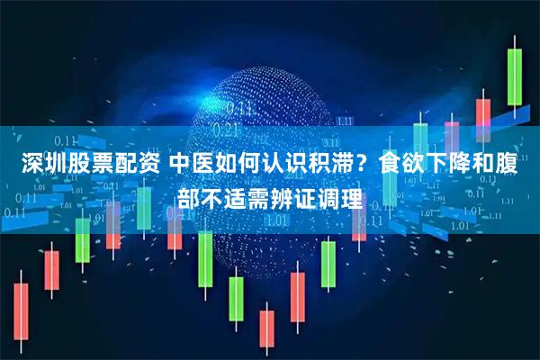 深圳股票配资 中医如何认识积滞？食欲下降和腹部不适需辨证调理