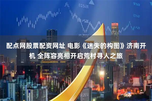 配点网股票配资网址 电影《迷失的构图》济南开机 全阵容亮相开启荒村寻人之旅