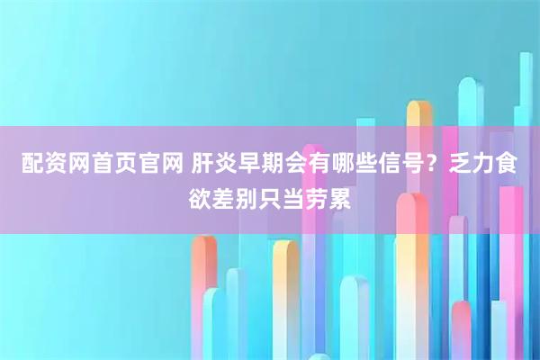 配资网首页官网 肝炎早期会有哪些信号？乏力食欲差别只当劳累