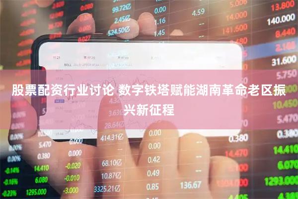 股票配资行业讨论 数字铁塔赋能湖南革命老区振兴新征程