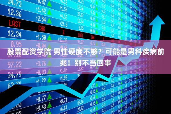 股票配资学院 男性硬度不够？可能是男科疾病前兆！别不当回事