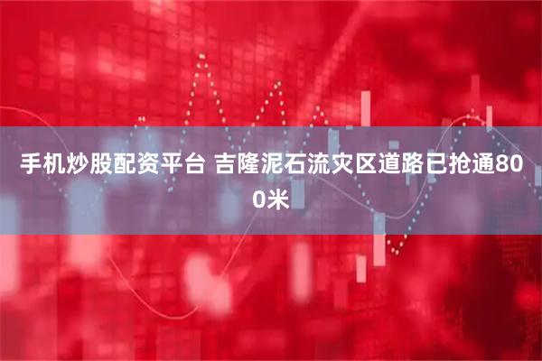 手机炒股配资平台 吉隆泥石流灾区道路已抢通800米