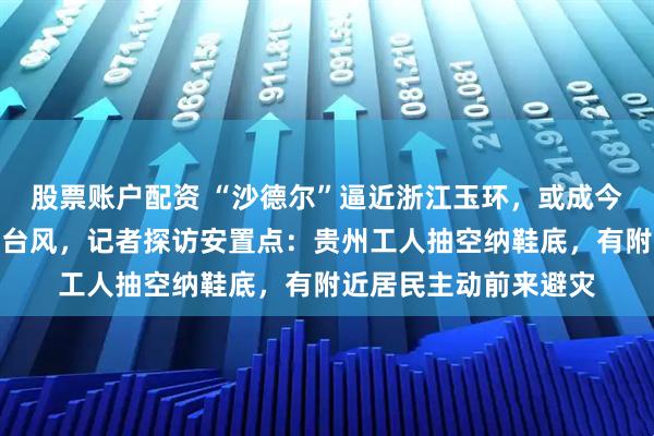 股票账户配资 “沙德尔”逼近浙江玉环，或成今年第三个登陆当地的台风，记者探访安置点：贵州工人抽空纳鞋底，有附近居民主动前来避灾