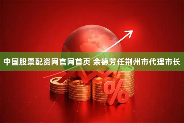 中国股票配资网官网首页 余德芳任荆州市代理市长