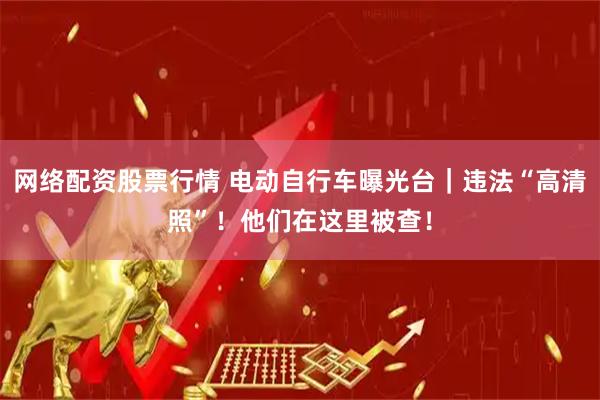 网络配资股票行情 电动自行车曝光台｜违法“高清照”！他们在这里被查！